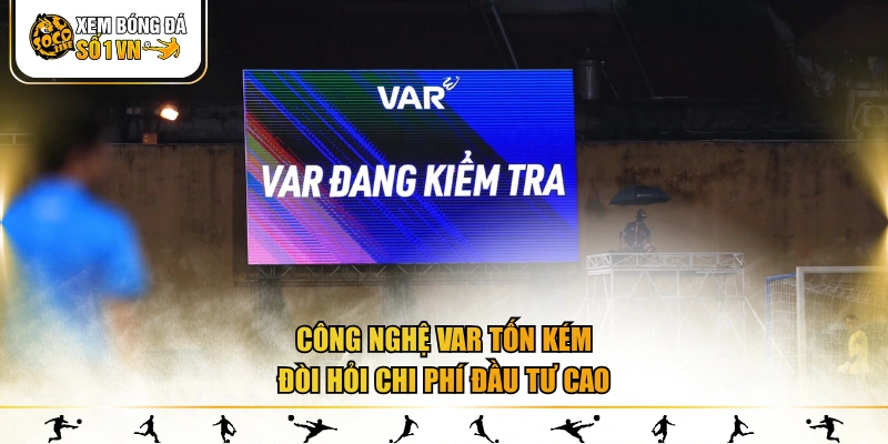 Công nghệ Var tốn kém, đòi hỏi chi phí đầu tư cao