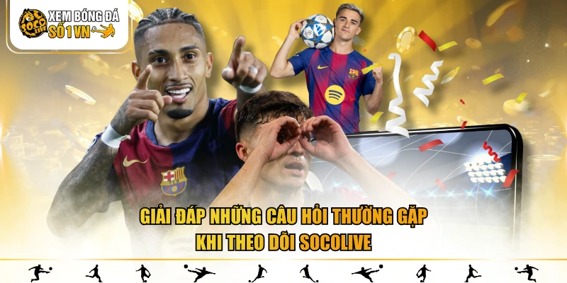 Giải đáp những câu hỏi thường gặp khi theo dõi SOCOLIVE